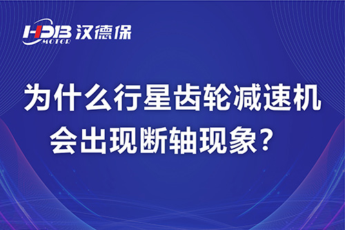 漢德保電機(jī)解答，為什么行星齒輪減速機(jī)會(huì)出現(xiàn)斷軸現(xiàn)象？